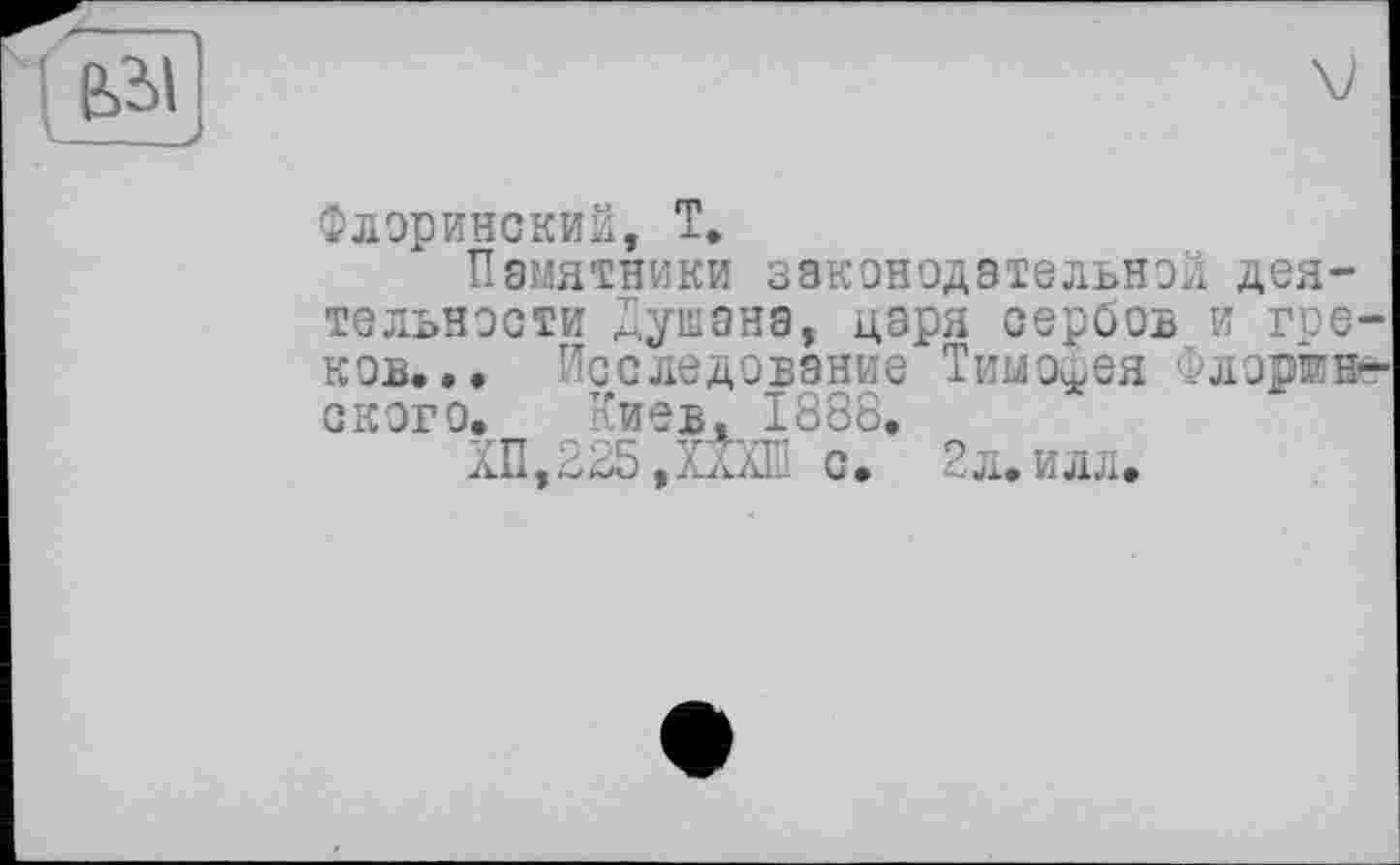 ﻿Флоринский, T.
Памятники законодательной деятельности Душана, царя сербов и гре-ков,.. Исследование Тимотея Флоренского. ’иевд 1888.
ХП,225,ХХХШ с. 2л.илл.